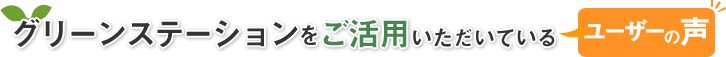 グリーンステーションをご活用いただいているユーザーの声